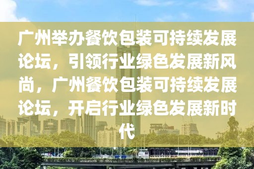 廣州舉辦餐飲包裝可持續(xù)發(fā)展論壇，引領(lǐng)行業(yè)綠色發(fā)展新風(fēng)尚，廣州餐飲包裝可持續(xù)發(fā)展論壇，開啟行業(yè)綠色發(fā)展新時(shí)代