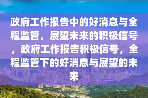 政府工作報(bào)告中的好消息與全程監(jiān)管，展望未來的積極信號(hào)，政府工作報(bào)告積極信號(hào)，全程監(jiān)管下的好消息與展望的未來