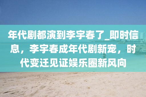 年代劇都演到李宇春了_即時(shí)信息，李宇春成年代劇新寵，時(shí)代變遷見(jiàn)證娛樂(lè)圈新風(fēng)向