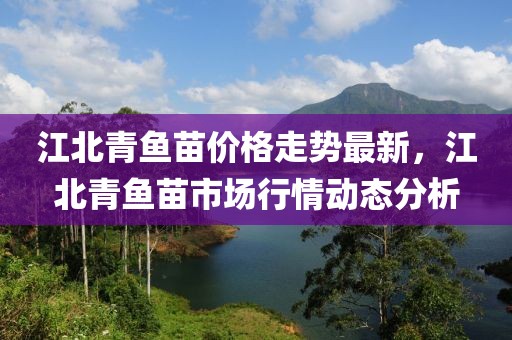 江北青魚苗價格走勢最新，江北青魚苗市場行情動態(tài)分析