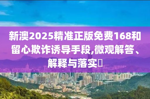 新澳2025精準(zhǔn)正版免費(fèi)168和留心欺詐誘導(dǎo)手段,微觀解答、解釋與落實(shí)?