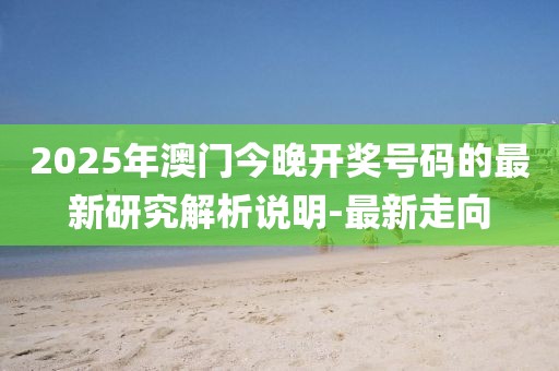 2025年澳門今晚開獎號碼的最新研究解析說明-最新走向
