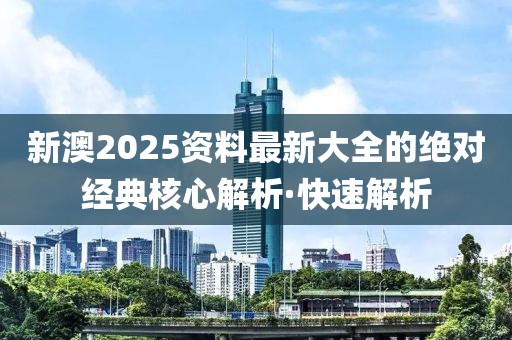 新澳2025資料最新大全的絕對(duì)經(jīng)典核心解析·快速解析