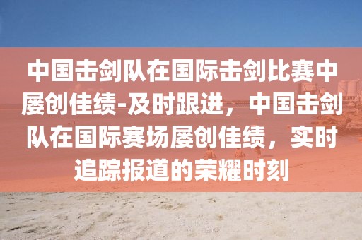 中國擊劍隊在國際擊劍比賽中屢創(chuàng)佳績-及時跟進(jìn)，中國擊劍隊在國際賽場屢創(chuàng)佳績，實時追蹤報道的榮耀時刻