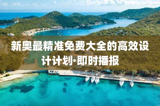 新奧最精準(zhǔn)免費(fèi)大全的高效設(shè)計(jì)計(jì)劃·即時播報(bào)