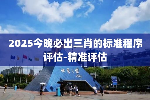 2025今晚必出三肖的標(biāo)準(zhǔn)程序評估-精準(zhǔn)評估