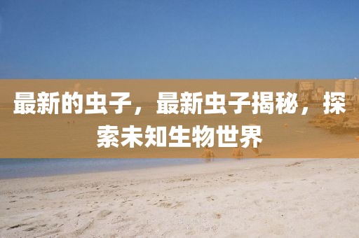 最新的蟲子，最新蟲子揭秘，探索未知生物世界