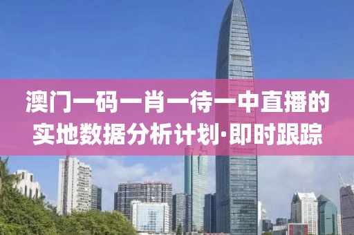 澳門一碼一肖一待一中直播的實地數(shù)據(jù)分析計劃·即時跟蹤