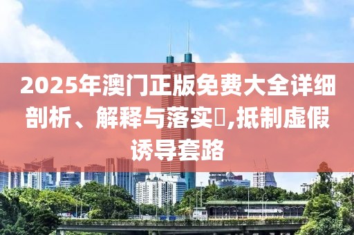 2025年澳門(mén)正版免費(fèi)大全詳細(xì)剖析、解釋與落實(shí)?,抵制虛假誘導(dǎo)套路