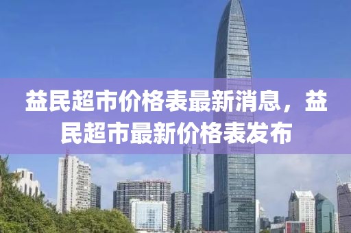 益民超市價格表最新消息，益民超市最新價格表發(fā)布