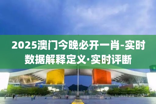 2025澳門今晚必開一肖-實時數(shù)據(jù)解釋定義·實時評斷