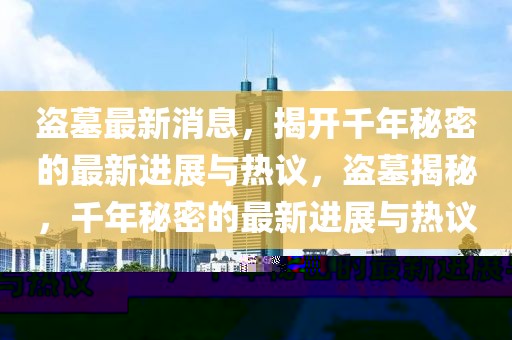 盜墓最新消息，揭開千年秘密的最新進展與熱議，盜墓揭秘，千年秘密的最新進展與熱議