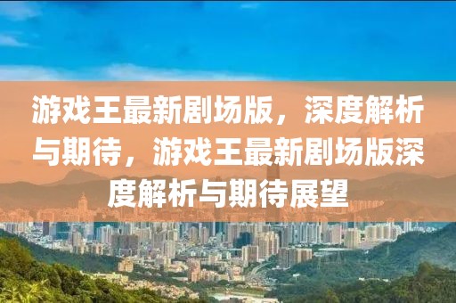 游戲王最新劇場版，深度解析與期待，游戲王最新劇場版深度解析與期待展望