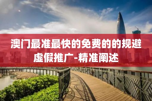 澳門最準最快的免費的的規(guī)避虛假推廣-精準闡述