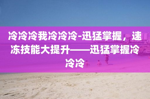 冷冷冷我冷冷冷-迅猛掌握，速凍技能大提升——迅猛掌握冷冷冷