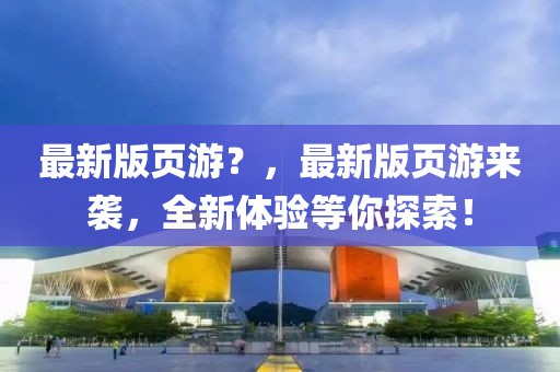 最新版頁(yè)游？，最新版頁(yè)游來(lái)襲，全新體驗(yàn)等你探索！