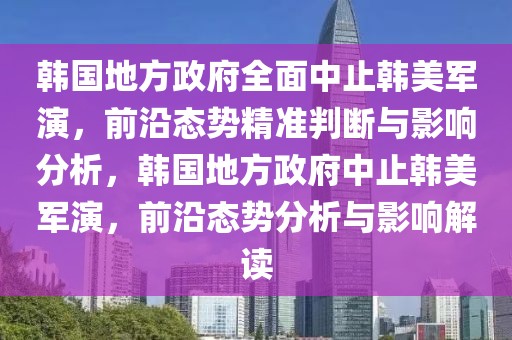 韓國(guó)地方政府全面中止韓美軍演，前沿態(tài)勢(shì)精準(zhǔn)判斷與影響分析，韓國(guó)地方政府中止韓美軍演，前沿態(tài)勢(shì)分析與影響解讀