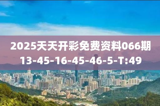 2025天天開彩免費資料066期13-45-16-45-46-5-T:49