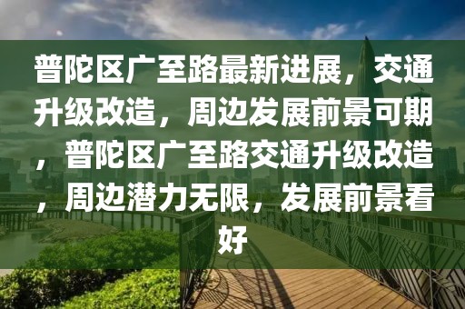 普陀區(qū)廣至路最新進展，交通升級改造，周邊發(fā)展前景可期，普陀區(qū)廣至路交通升級改造，周邊潛力無限，發(fā)展前景看好