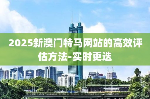 2025新澳門特馬網(wǎng)站的高效評估方法-實(shí)時更迭