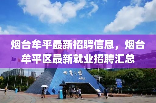 煙臺(tái)牟平最新招聘信息，煙臺(tái)牟平區(qū)最新就業(yè)招聘匯總