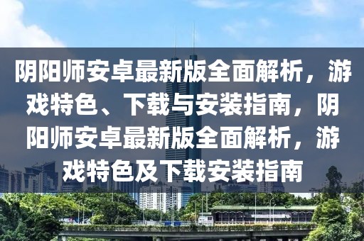 陰陽(yáng)師安卓最新版全面解析，游戲特色、下載與安裝指南，陰陽(yáng)師安卓最新版全面解析，游戲特色及下載安裝指南