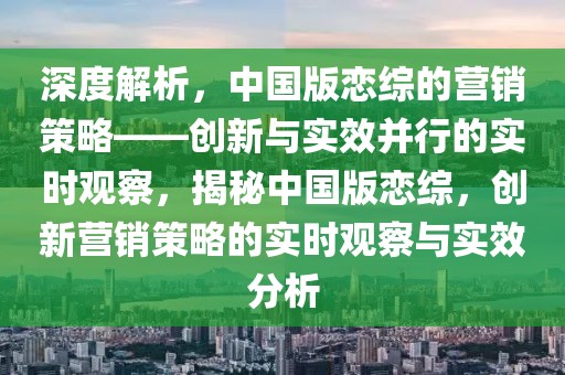 深度解析，中國版戀綜的營銷策略——創(chuàng)新與實效并行的實時觀察，揭秘中國版戀綜，創(chuàng)新營銷策略的實時觀察與實效分析