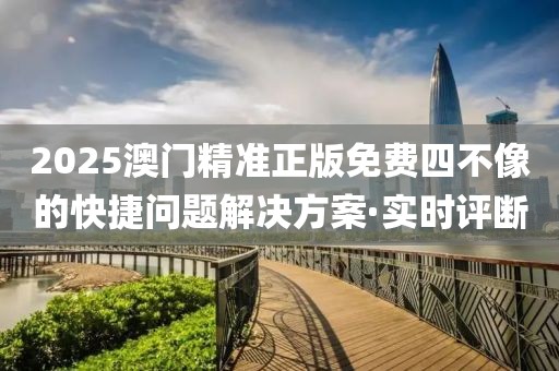 2025澳門精準(zhǔn)正版免費(fèi)四不像的快捷問(wèn)題解決方案·實(shí)時(shí)評(píng)斷