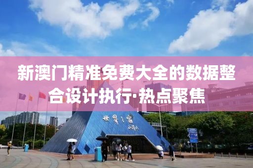 新澳門精準(zhǔn)免費(fèi)大全的數(shù)據(jù)整合設(shè)計(jì)執(zhí)行·熱點(diǎn)聚焦