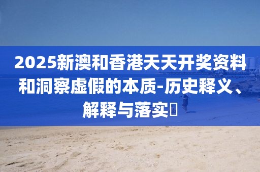 2025新澳和香港天天開獎(jiǎng)資料和洞察虛假的本質(zhì)-歷史釋義、解釋與落實(shí)?