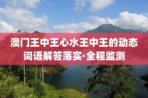 澳門王中王心水王中王的動(dòng)態(tài)詞語解答落實(shí)·全程監(jiān)測(cè)