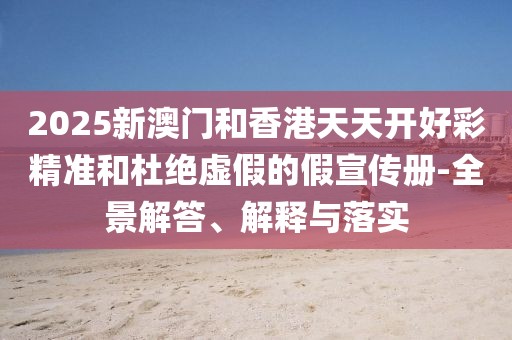 2025新澳門和香港天天開好彩精準(zhǔn)和杜絕虛假的假宣傳冊-全景解答、解釋與落實(shí)