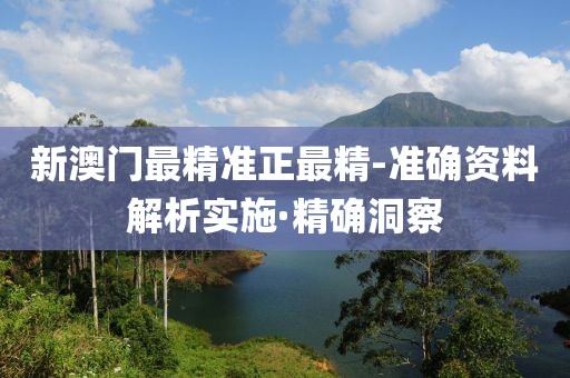 新澳門最精準(zhǔn)正最精-準(zhǔn)確資料解析實施·精確洞察