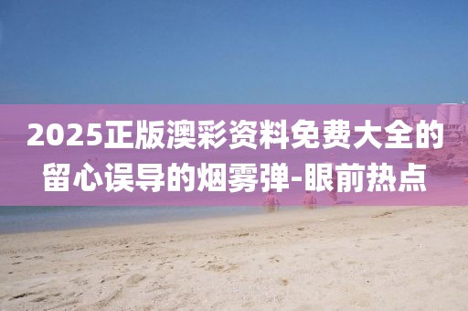 2025正版澳彩資料免費(fèi)大全的留心誤導(dǎo)的煙霧彈-眼前熱點(diǎn)