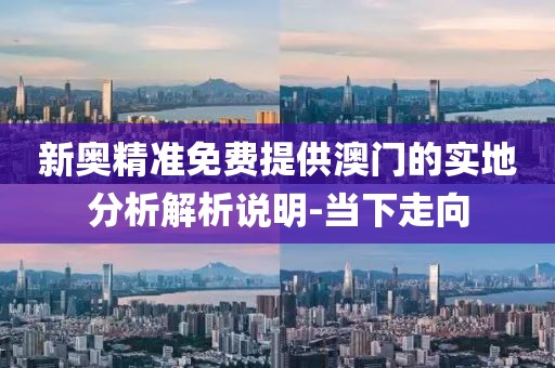 新奧精準(zhǔn)免費(fèi)提供澳門(mén)的實(shí)地分析解析說(shuō)明-當(dāng)下走向