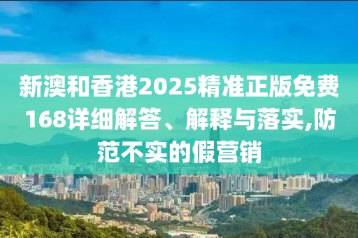 新澳和香港2025精準(zhǔn)正版免費(fèi)168詳細(xì)解答、解釋與落實(shí),防范不實(shí)的假營(yíng)銷