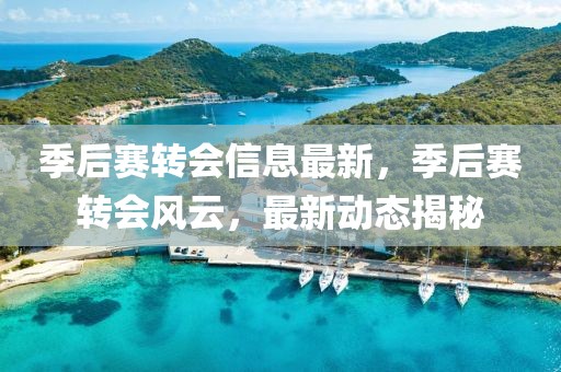季后賽轉(zhuǎn)會信息最新，季后賽轉(zhuǎn)會風(fēng)云，最新動態(tài)揭秘