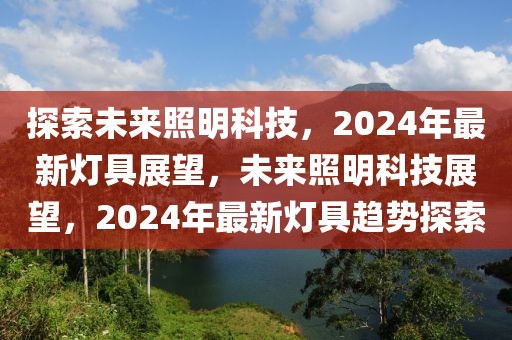 探索未來(lái)照明科技，2024年最新燈具展望，未來(lái)照明科技展望，2024年最新燈具趨勢(shì)探索