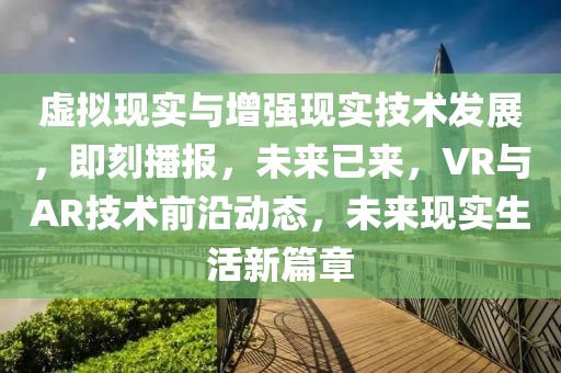 虛擬現(xiàn)實(shí)與增強(qiáng)現(xiàn)實(shí)技術(shù)發(fā)展，即刻播報(bào)，未來(lái)已來(lái)，VR與AR技術(shù)前沿動(dòng)態(tài)，未來(lái)現(xiàn)實(shí)生活新篇章