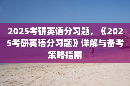 2025考研英語分習題，《2025考研英語分習題》詳解與備考策略指南