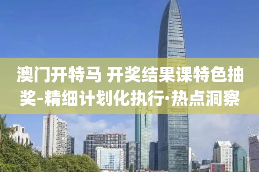 澳門開特馬 開獎(jiǎng)結(jié)果課特色抽獎(jiǎng)-精細(xì)計(jì)劃化執(zhí)行·熱點(diǎn)洞察
