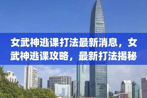 女武神逃課打法最新消息，女武神逃課攻略，最新打法揭秘