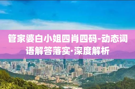 管家婆白小姐四肖四碼-動態(tài)詞語解答落實·深度解析