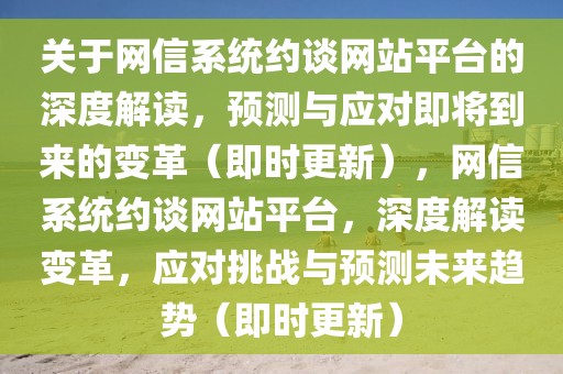 關(guān)于網(wǎng)信系統(tǒng)約談網(wǎng)站平臺的深度解讀，預(yù)測與應(yīng)對即將到來的變革（即時更新），網(wǎng)信系統(tǒng)約談網(wǎng)站平臺，深度解讀變革，應(yīng)對挑戰(zhàn)與預(yù)測未來趨勢（即時更新）