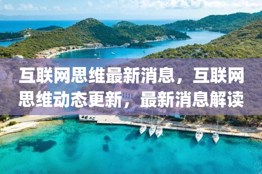 互聯(lián)網(wǎng)思維最新消息，互聯(lián)網(wǎng)思維動態(tài)更新，最新消息解讀