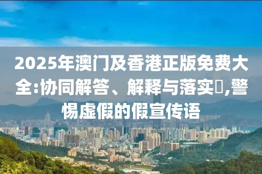 2025年澳門及香港正版免費大全:協(xié)同解答、解釋與落實?,警惕虛假的假宣傳語