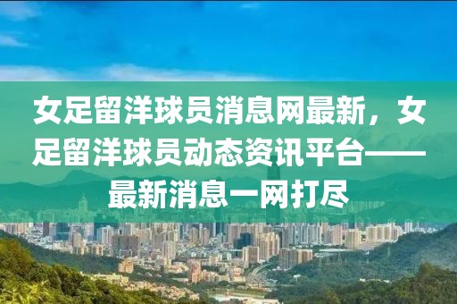 女足留洋球員消息網(wǎng)最新，女足留洋球員動態(tài)資訊平臺——最新消息一網(wǎng)打盡