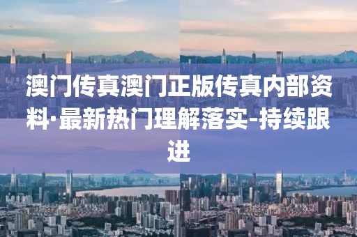 澳門傳真澳門正版?zhèn)髡鎯?nèi)部資料·最新熱門理解落實-持續(xù)跟進