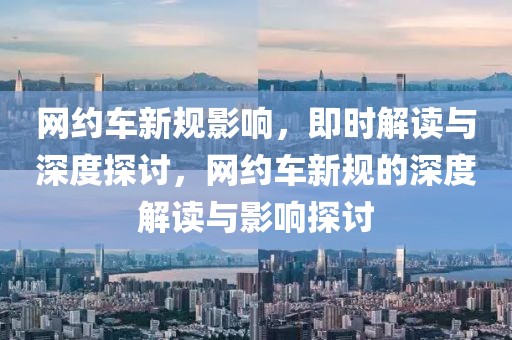 網(wǎng)約車新規(guī)影響，即時(shí)解讀與深度探討，網(wǎng)約車新規(guī)的深度解讀與影響探討
