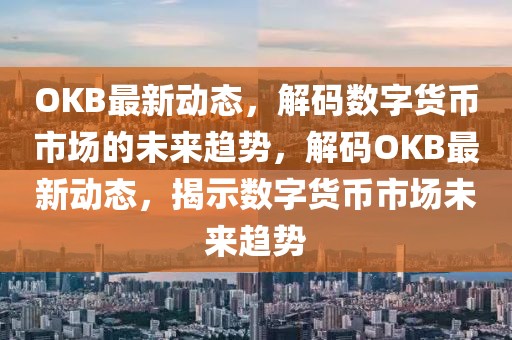 OKB最新動(dòng)態(tài)，解碼數(shù)字貨幣市場(chǎng)的未來(lái)趨勢(shì)，解碼OKB最新動(dòng)態(tài)，揭示數(shù)字貨幣市場(chǎng)未來(lái)趨勢(shì)